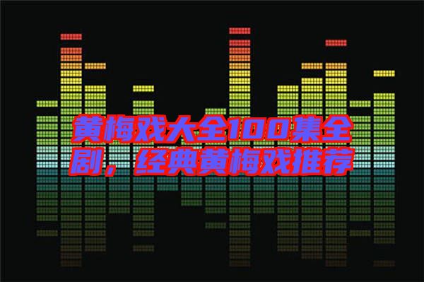 黃梅戲大全100集全劇，經(jīng)典黃梅戲推薦