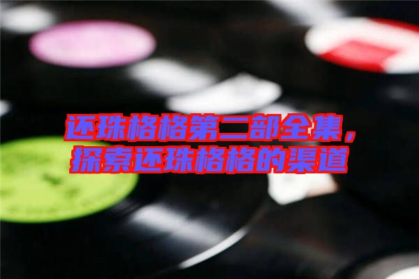 還珠格格第二部全集，探索還珠格格的渠道