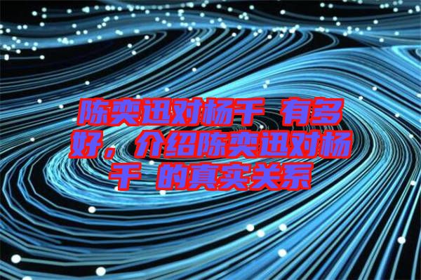 陳奕迅對楊千嬅有多好，介紹陳奕迅對楊千嬅的真實關系