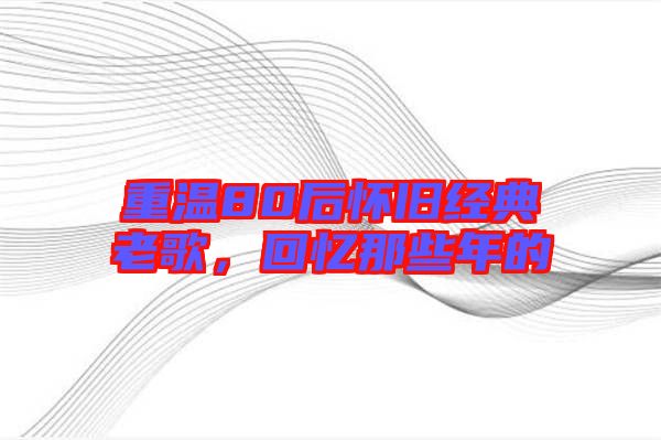重溫80后懷舊經(jīng)典老歌，回憶那些年的