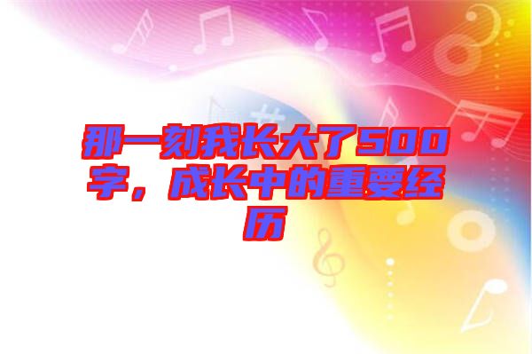 那一刻我長大了500字，成長中的重要經(jīng)歷