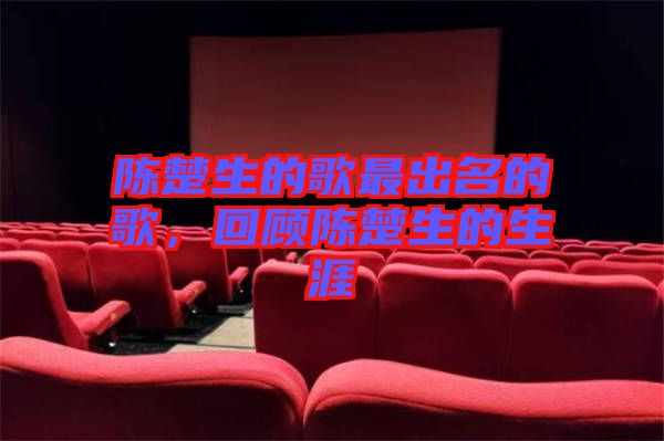 陳楚生的歌最出名的歌，回顧陳楚生的生涯