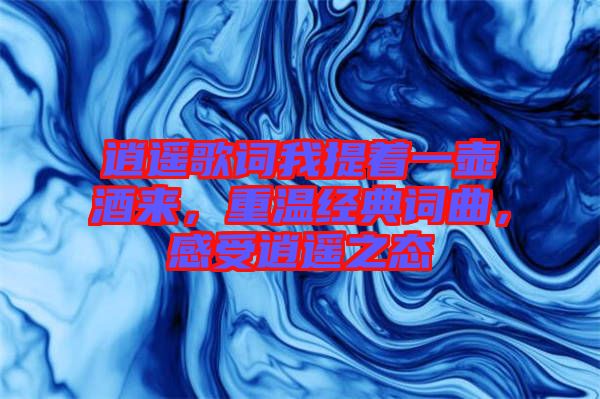 逍遙歌詞我提著一壺酒來，重溫經典詞曲，感受逍遙之態(tài)