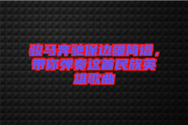 駿馬奔馳保邊疆簡(jiǎn)譜，帶你彈奏這首民族英雄歌曲