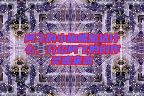 阿飛的小蝴蝶想達(dá)什么，介紹阿飛的創(chuàng)作靈感來(lái)源