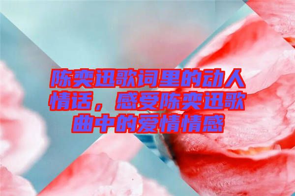 陳奕迅歌詞里的動(dòng)人情話，感受陳奕迅歌曲中的愛情情感