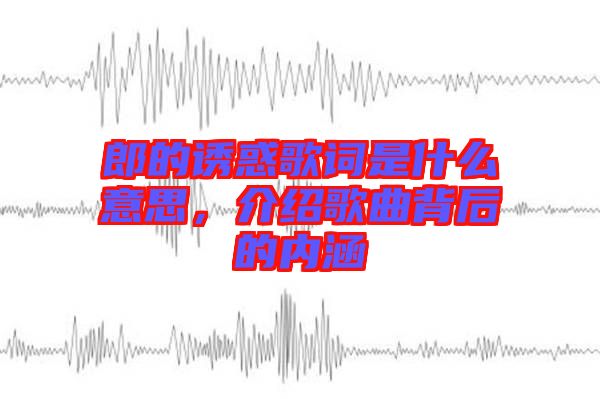 郎的誘惑歌詞是什么意思，介紹歌曲背后的內(nèi)涵