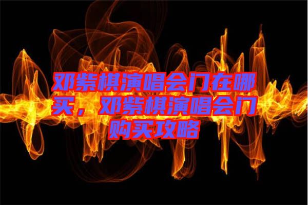 鄧紫棋演唱會(huì)門(mén)在哪買(mǎi)，鄧紫棋演唱會(huì)門(mén)購(gòu)買(mǎi)攻略