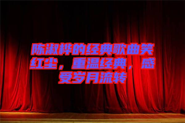 陳淑樺的經(jīng)典歌曲笑紅塵，重溫經(jīng)典，感受歲月流轉(zhuǎn)