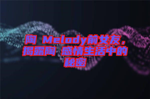 陶喆Melody前女友，揭露陶喆感情生活中的秘密