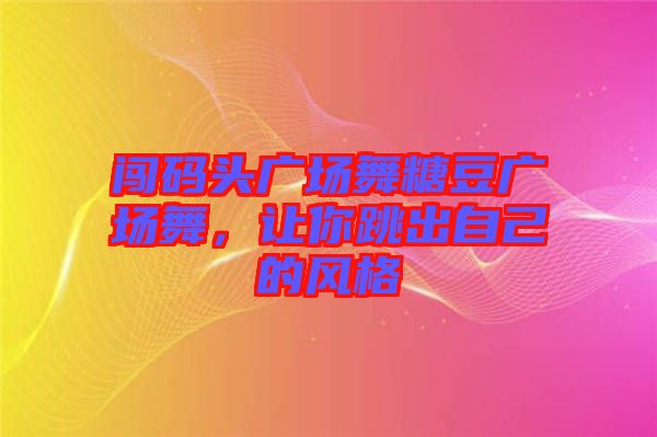 闖碼頭廣場舞糖豆廣場舞，讓你跳出自己的風(fēng)格