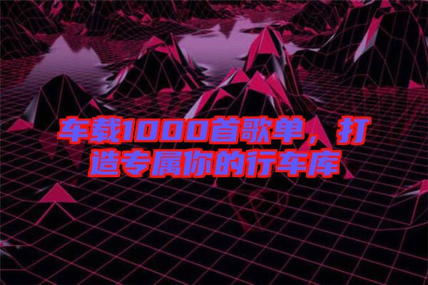 車載1000首歌單，打造專屬你的行車庫(kù)