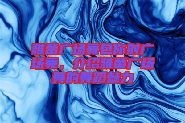 雅蕾廣場舞包你射廣場舞，介紹雅蕾廣場舞的舞蹈魅力