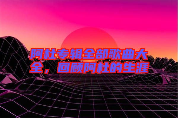 阿杜專輯全部歌曲大全，回顧阿杜的生涯