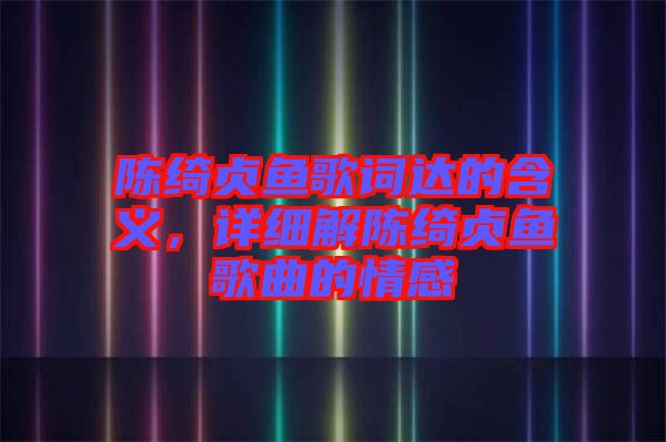 陳綺貞魚歌詞達(dá)的含義，詳細(xì)解陳綺貞魚歌曲的情感