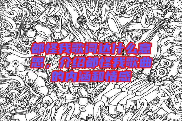都怪我歌詞達(dá)什么意思，介紹都怪我歌曲的內(nèi)涵和情感
